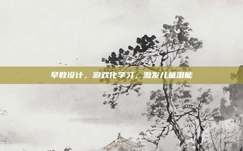 早教设计,游戏化学习,激发儿童潜能