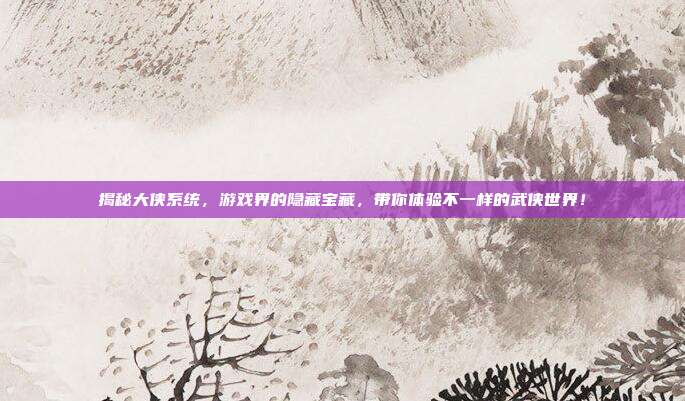 揭秘大侠系统,游戏界的隐藏宝藏,带你体验不一样的武侠世界!