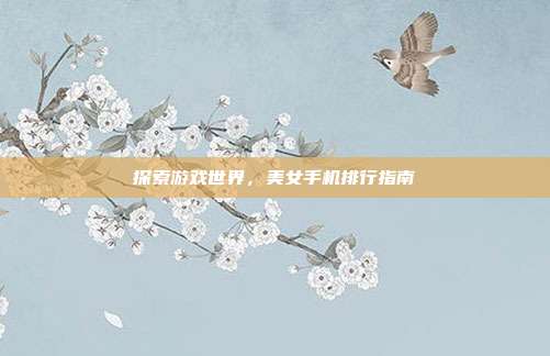 探索游戏世界，美女手机排行指南