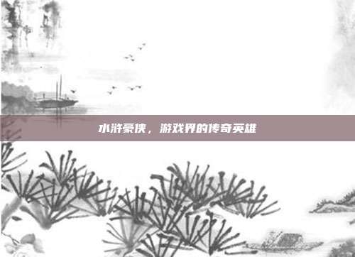 水浒豪侠，游戏界的传奇英雄