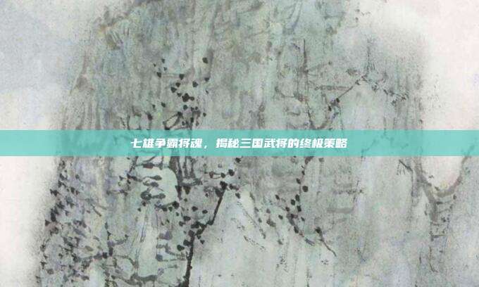 七雄争霸将魂，揭秘三国武将的终极策略