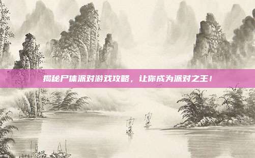 揭秘尸体派对游戏攻略,让你成为派对之王!