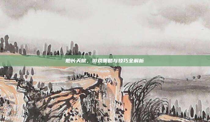 船长天赋，游戏策略与技巧全解析