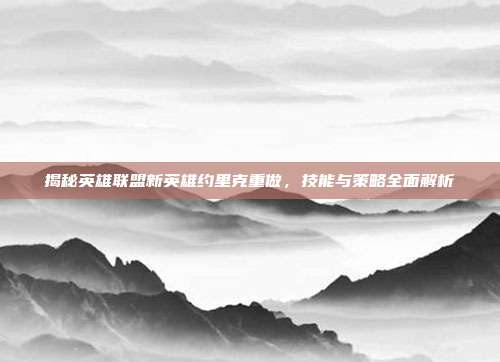 揭秘英雄联盟新英雄约里克重做,技能与策略全面解析