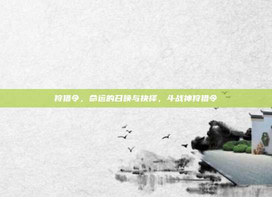 狩猎令,命运的召唤与抉择,斗战神狩猎令