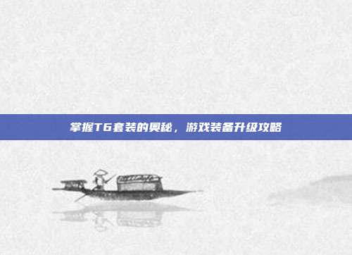 掌握T6套装的奥秘，游戏装备升级攻略