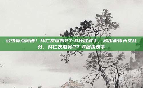 多少有点离谱！拜仁友谊赛27-0狂胜对手，踢出恐怖天文比分，拜仁友谊赛27-0屠杀对手