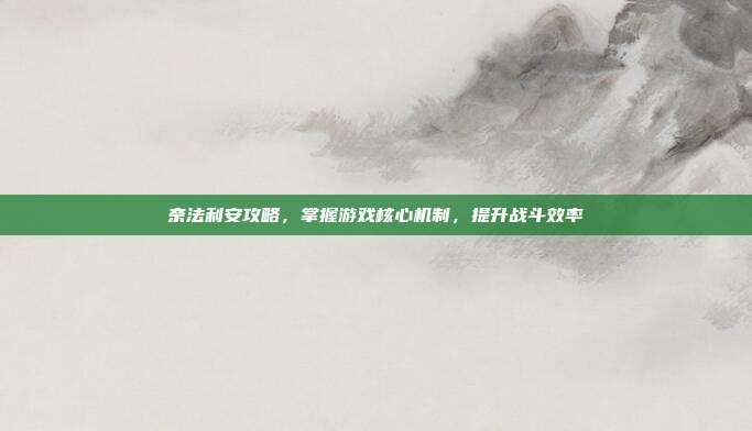 奈法利安攻略，掌握游戏核心机制，提升战斗效率