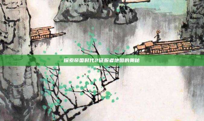 探索帝国时代2征服者地图的奥秘