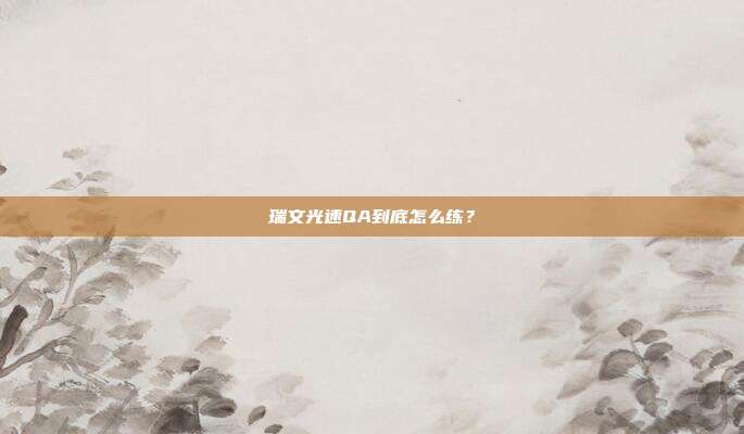 瑞文光速QA到底怎么练?