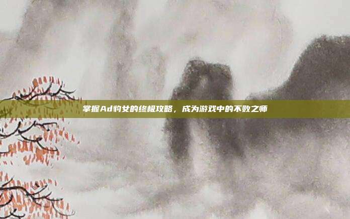 掌握Ad豹女的终极攻略,成为游戏中的不败之师