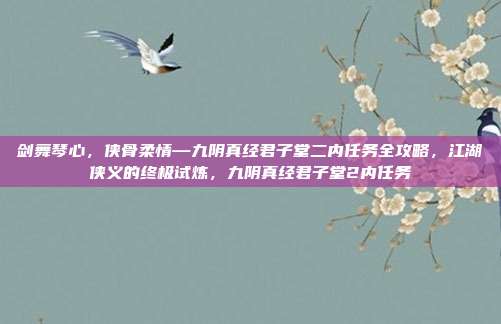 剑舞琴心，侠骨柔情—九阴真经君子堂二内任务全攻略，江湖侠义的终极试炼，九阴真经君子堂2内任务