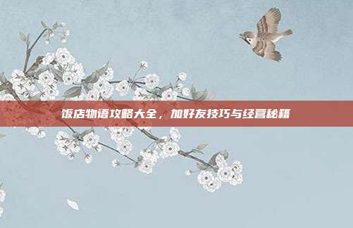 饭店物语攻略大全,加好友技巧与经营秘籍