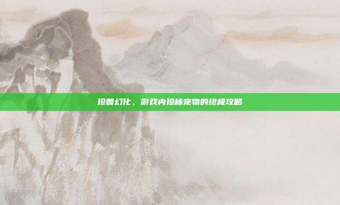 珍兽幻化，游戏内珍稀宠物的终极攻略