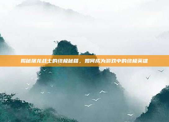 揭秘屠龙战士的终极秘籍，如何成为游戏中的终极英雄