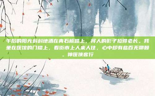 午后的阳光斜斜地洒在青石板路上，将人的影子拉得老长。我坐在医馆的门槛上，看街市上人来人往，心中却有些百无聊赖。神医侠客行