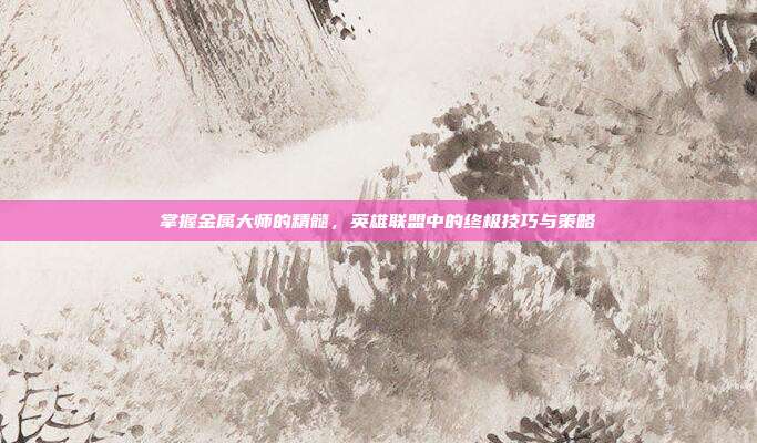 掌握金属大师的精髓,英雄联盟中的终极技巧与策略