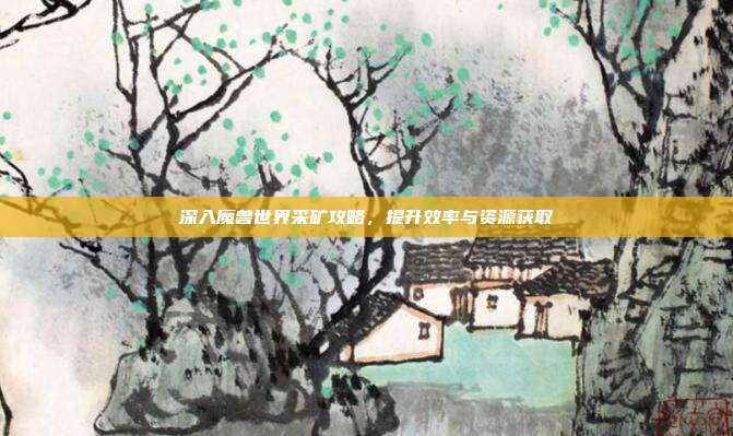 深入魔兽世界采矿攻略，提升效率与资源获取