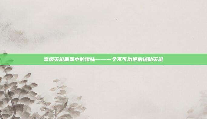 掌握英雄联盟中的猪妹——一个不可忽视的辅助英雄