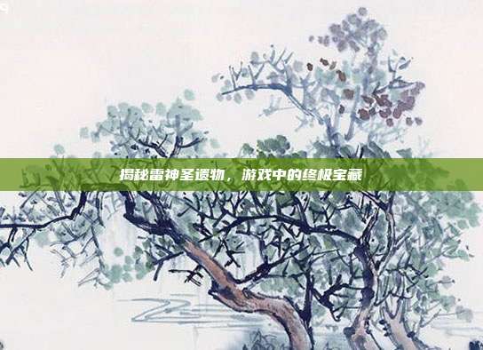 揭秘雷神圣遗物，游戏中的终极宝藏