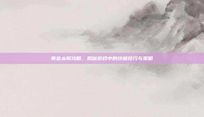 黄金太阳攻略，揭秘游戏中的终极技巧与策略