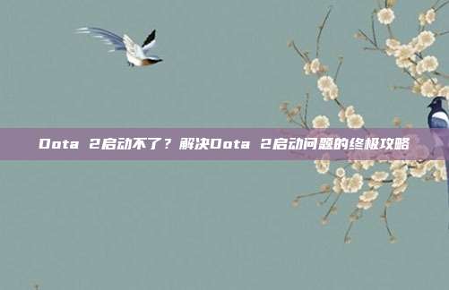Dota 2启动不了?解决Dota 2启动问题的终极攻略