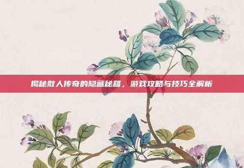 揭秘散人传奇的隐藏秘籍，游戏攻略与技巧全解析
