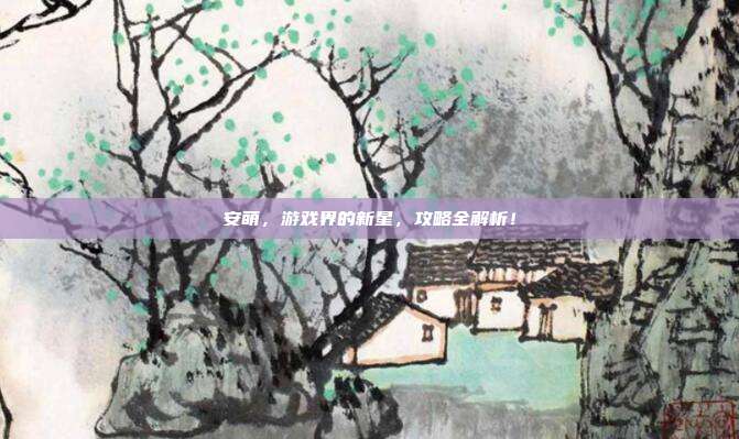 安萌，游戏界的新星，攻略全解析！
