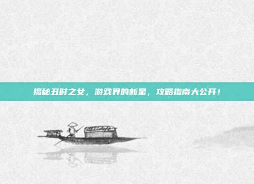 揭秘丑时之女,游戏界的新星,攻略指南大公开!