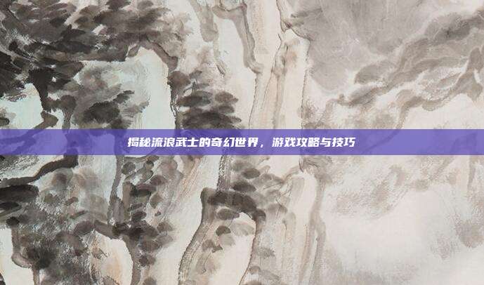 揭秘流浪武士的奇幻世界,游戏攻略与技巧