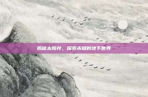 揭秘太阳井,探索未知的地下世界