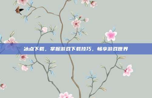 冰点下载，掌握游戏下载技巧，畅享游戏世界