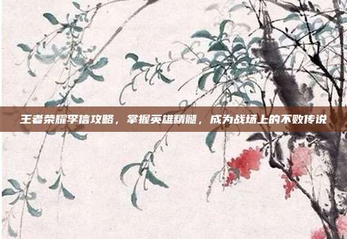 王者荣耀李信攻略，掌握英雄精髓，成为战场上的不败传说