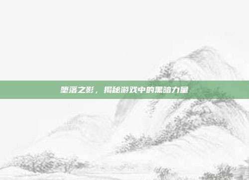 堕落之影,揭秘游戏中的黑暗力量