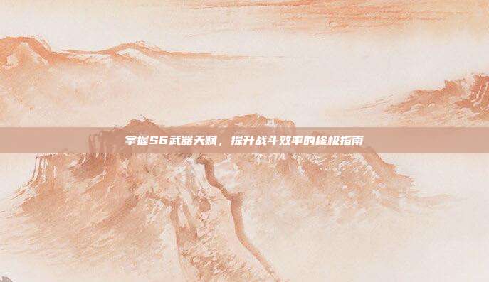 掌握S6武器天赋，提升战斗效率的终极指南