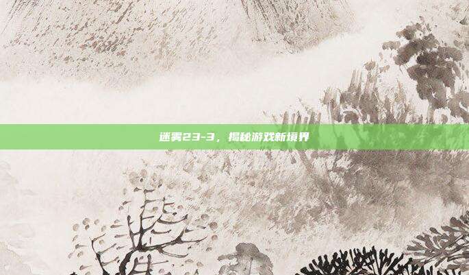 迷雾23-3,揭秘游戏新境界