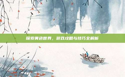 探索黄色世界,游戏攻略与技巧全解析