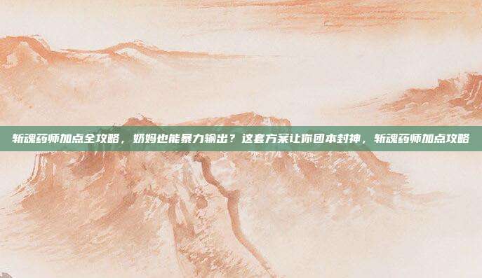 斩魂药师加点全攻略，奶妈也能暴力输出？这套方案让你团本封神，斩魂药师加点攻略