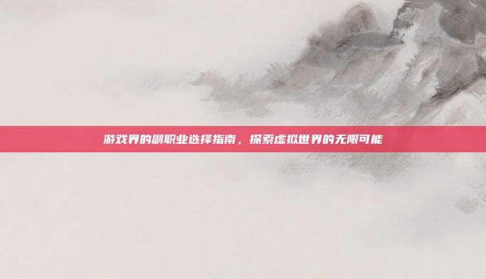 游戏界的副职业选择指南，探索虚拟世界的无限可能