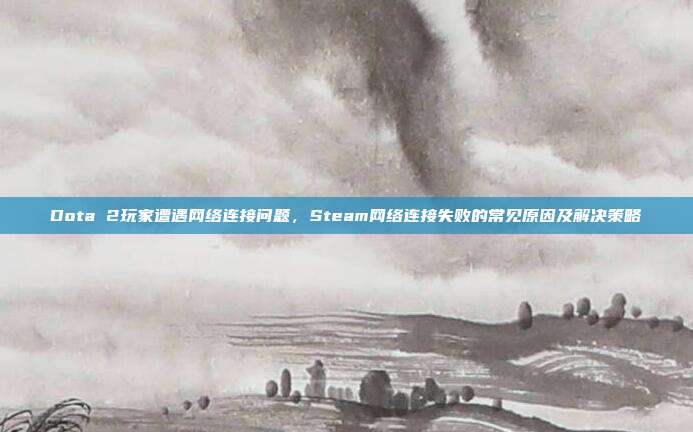 Dota 2玩家遭遇网络连接问题,Steam网络连接失败的常见原因及解决策略
