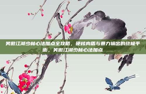 笑傲江湖少林心法加点全攻略，硬核肉盾与暴力输出的终极平衡，笑傲江湖少林心法加点