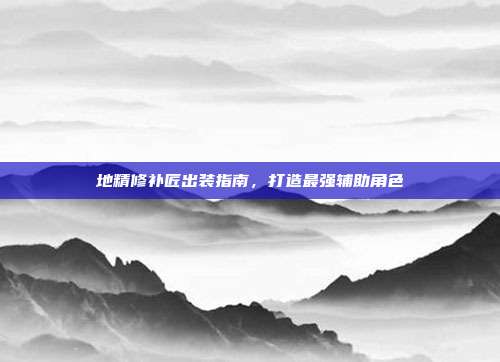 地精修补匠出装指南，打造最强辅助角色