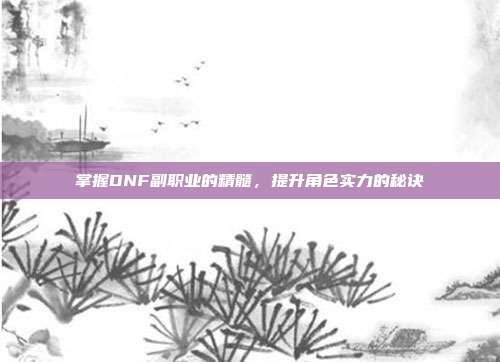 掌握DNF副职业的精髓，提升角色实力的秘诀