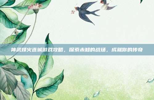 神武烽火连城游戏攻略,探索未知的战场,成就你的传奇