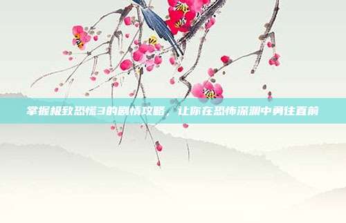 掌握极致恐慌3的剧情攻略，让你在恐怖深渊中勇往直前