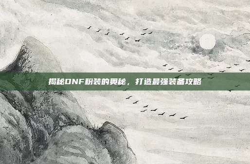 揭秘DNF粉装的奥秘，打造最强装备攻略