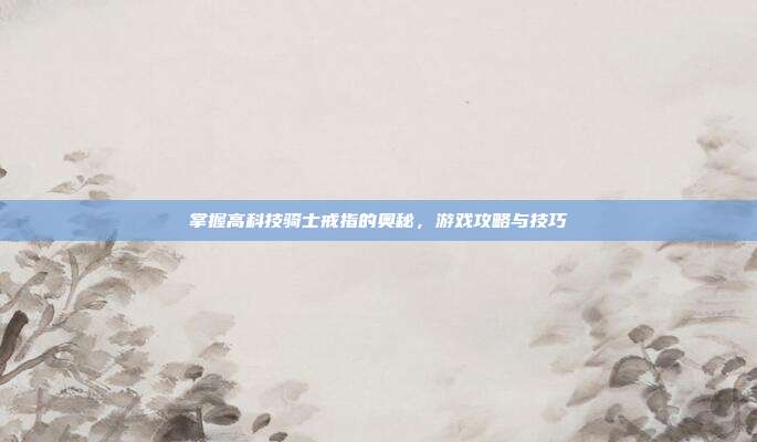 掌握高科技骑士戒指的奥秘，游戏攻略与技巧