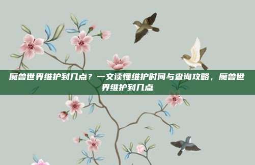 魔兽世界维护到几点？一文读懂维护时间与查询攻略，魔兽世界维护到几点
