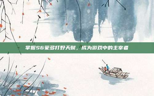 掌握S6蒙多打野天赋，成为游戏中的主宰者