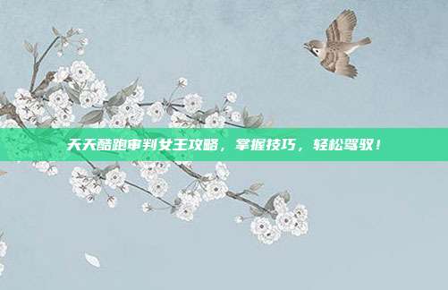 天天酷跑审判女王攻略，掌握技巧，轻松驾驭！